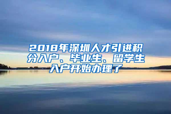 2018年深圳人才引进积分入户、毕业生、留学生入户开始办理了