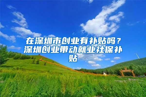 在深圳市创业有补贴吗？深圳创业带动就业社保补贴