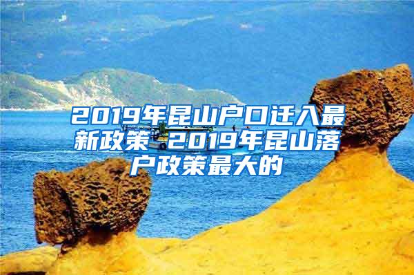 2019年昆山户口迁入最新政策 2019年昆山落户政策最大的