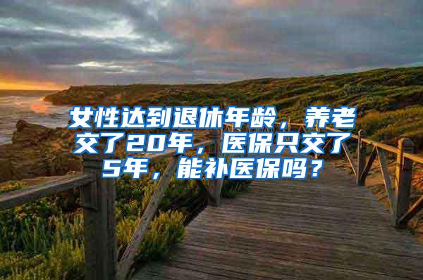 女性达到退休年龄，养老交了20年，医保只交了5年，能补医保吗？