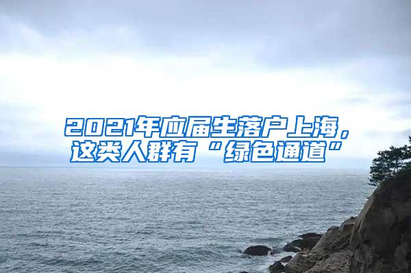 2021年应届生落户上海，这类人群有“绿色通道”