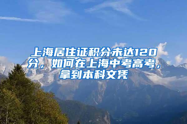 上海居住证积分未达120分，如何在上海中考高考，拿到本科文凭