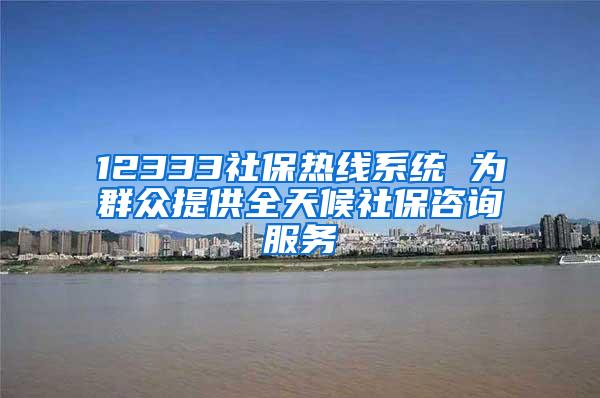12333社保热线系统 为群众提供全天候社保咨询服务
