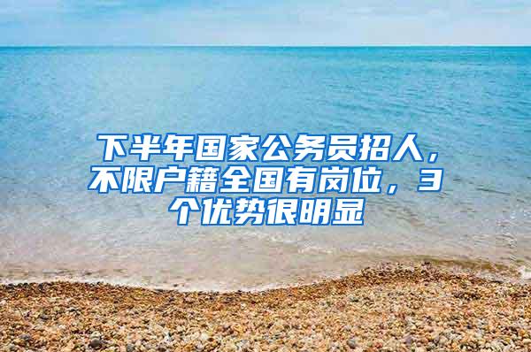 下半年国家公务员招人，不限户籍全国有岗位，3个优势很明显