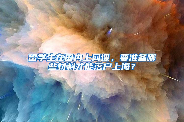 留学生在国内上网课，要准备哪些材料才能落户上海？