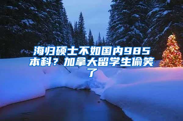 海归硕士不如国内985本科？加拿大留学生偷笑了