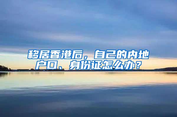 移居香港后，自己的内地户口、身份证怎么办？
