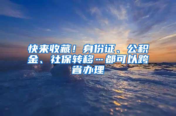 快来收藏！身份证、公积金、社保转移…都可以跨省办理