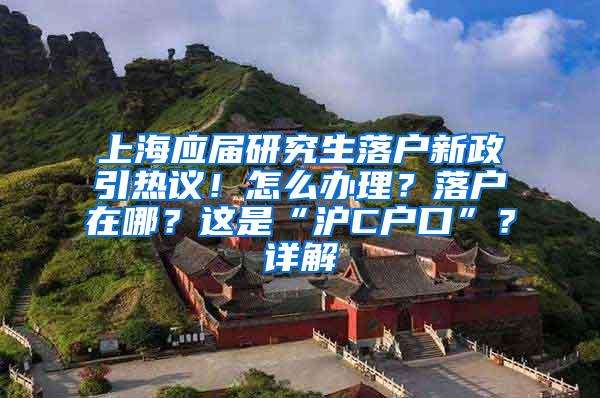 上海应届研究生落户新政引热议！怎么办理？落户在哪？这是“沪C户口”？详解→