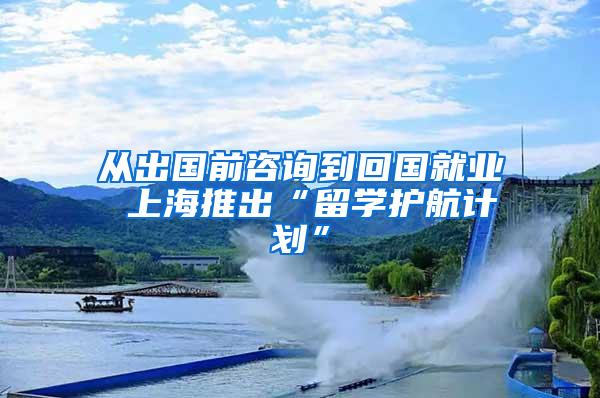 从出国前咨询到回国就业 上海推出“留学护航计划”