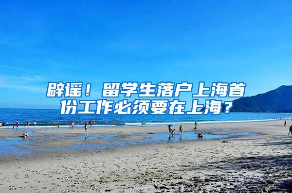 辟谣！留学生落户上海首份工作必须要在上海？