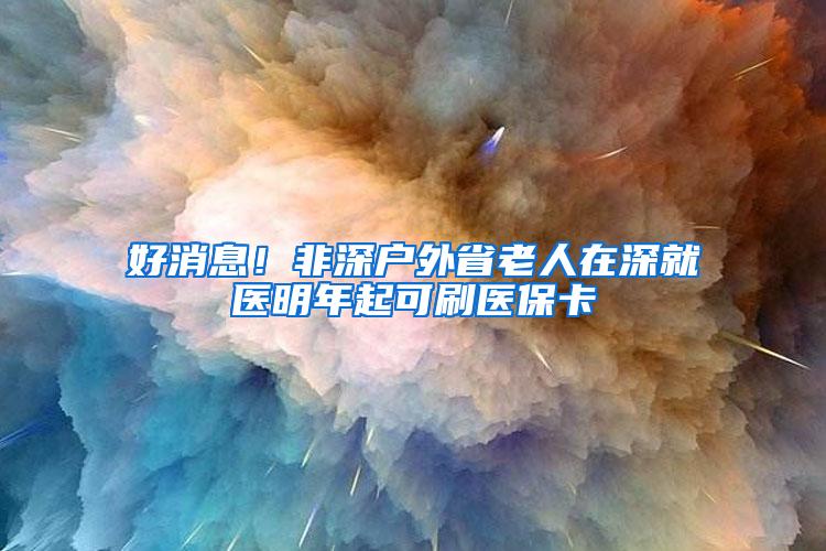 好消息！非深户外省老人在深就医明年起可刷医保卡