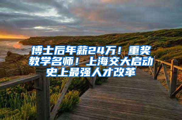 博士后年薪24万！重奖教学名师！上海交大启动史上最强人才改革