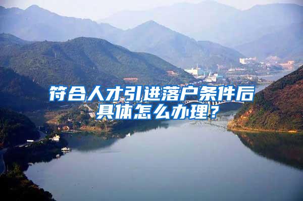 符合人才引进落户条件后 具体怎么办理？