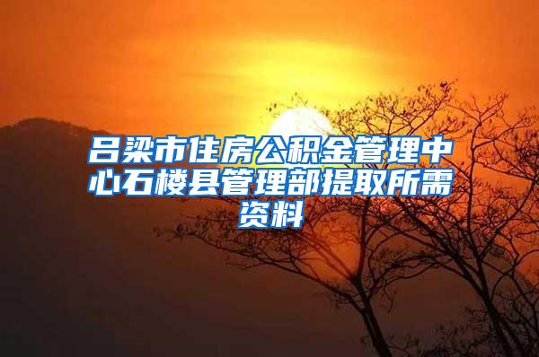吕梁市住房公积金管理中心石楼县管理部提取所需资料