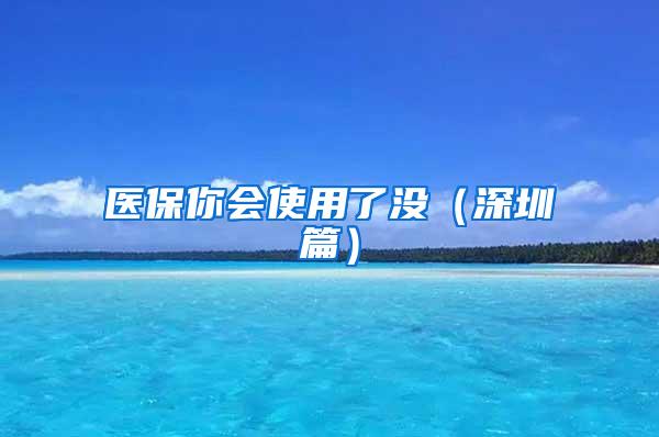 医保你会使用了没（深圳篇）