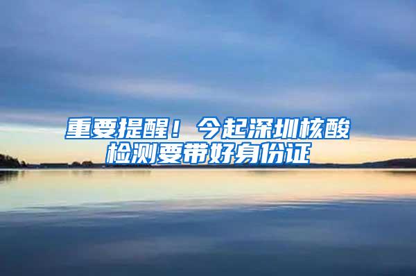 重要提醒！今起深圳核酸检测要带好身份证