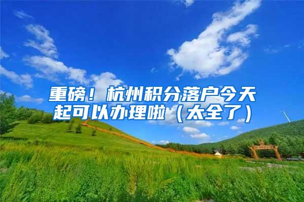 重磅！杭州积分落户今天起可以办理啦（太全了）