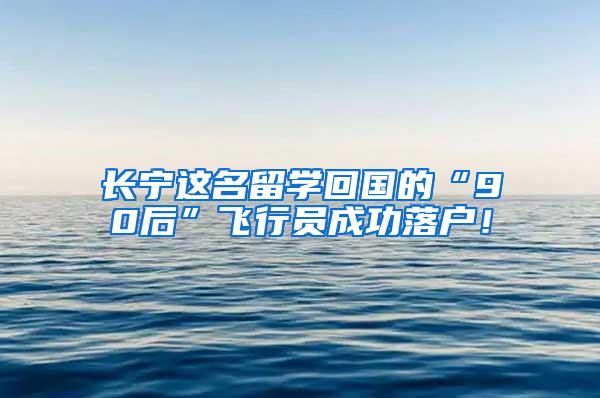 长宁这名留学回国的“90后”飞行员成功落户！