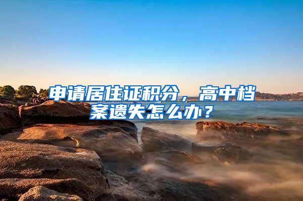 申请居住证积分，高中档案遗失怎么办？
