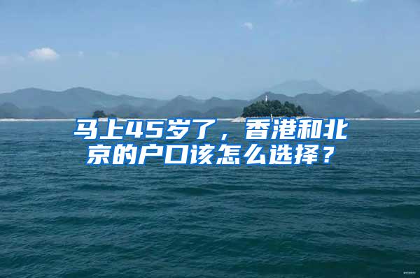 马上45岁了，香港和北京的户口该怎么选择？
