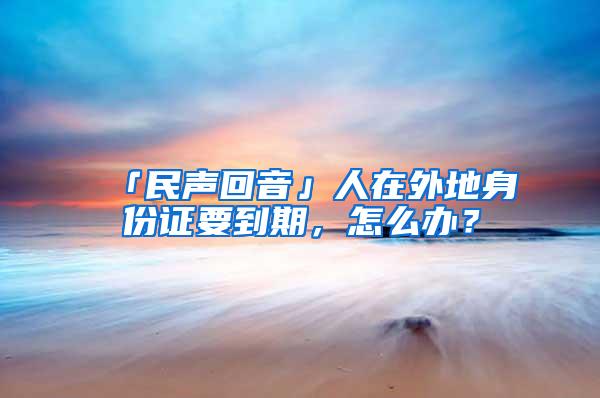 「民声回音」人在外地身份证要到期，怎么办？