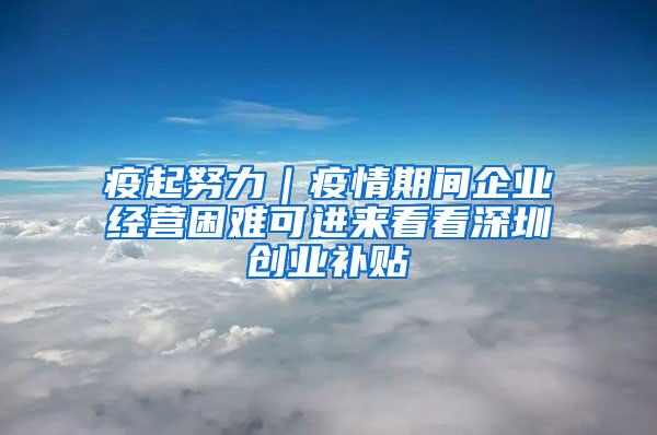 疫起努力｜疫情期间企业经营困难可进来看看深圳创业补贴
