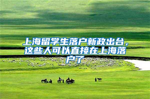 上海留学生落户新政出台，这些人可以直接在上海落户了