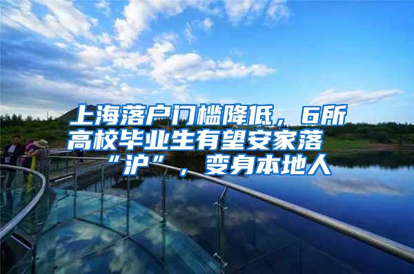 上海落户门槛降低，6所高校毕业生有望安家落“沪”，变身本地人