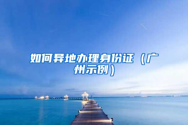 如何异地办理身份证（广州示例）