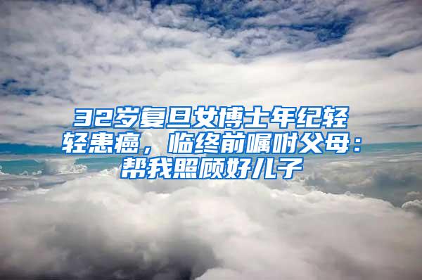 32岁复旦女博士年纪轻轻患癌，临终前嘱咐父母：帮我照顾好儿子