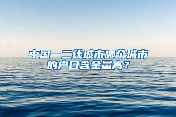 中国一二线城市哪个城市的户口含金量高？