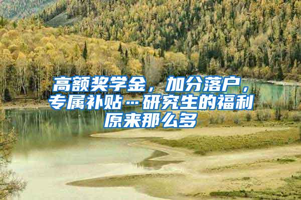 高额奖学金，加分落户，专属补贴…研究生的福利原来那么多