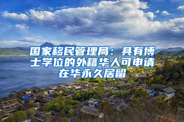 国家移民管理局：具有博士学位的外籍华人可申请在华永久居留