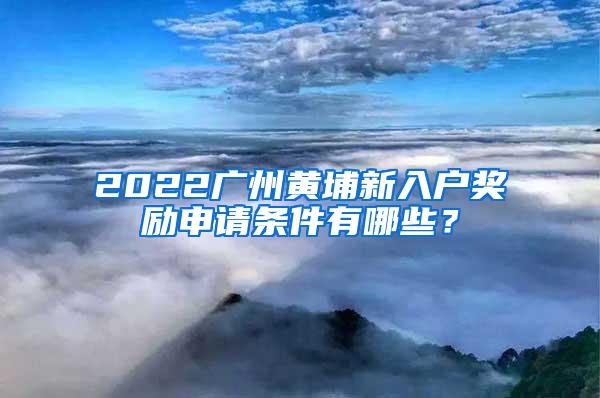 2022广州黄埔新入户奖励申请条件有哪些？