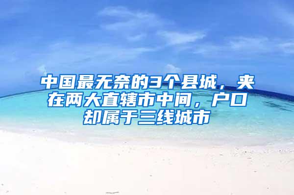 中国最无奈的3个县城，夹在两大直辖市中间，户口却属于三线城市