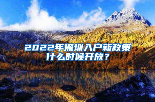 2022年深圳入户新政策什么时候开放？