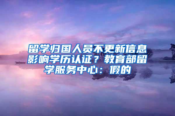 留学归国人员不更新信息影响学历认证？教育部留学服务中心：假的