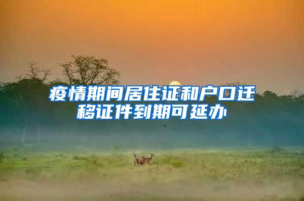 疫情期间居住证和户口迁移证件到期可延办