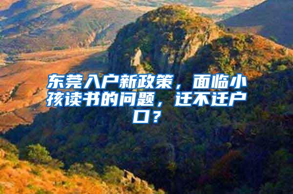 东莞入户新政策，面临小孩读书的问题，迁不迁户口？