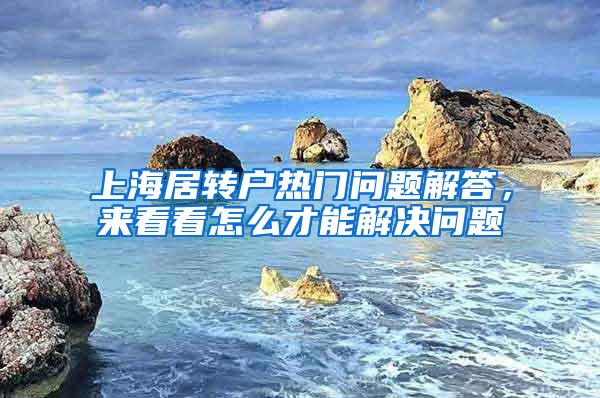 上海居转户热门问题解答，来看看怎么才能解决问题