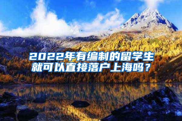 2022年有编制的留学生就可以直接落户上海吗？