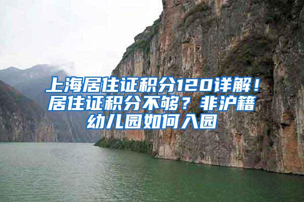 上海居住证积分120详解！居住证积分不够？非沪籍幼儿园如何入园
