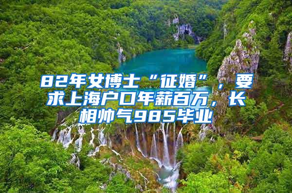 82年女博士“征婚”，要求上海户口年薪百万，长相帅气985毕业