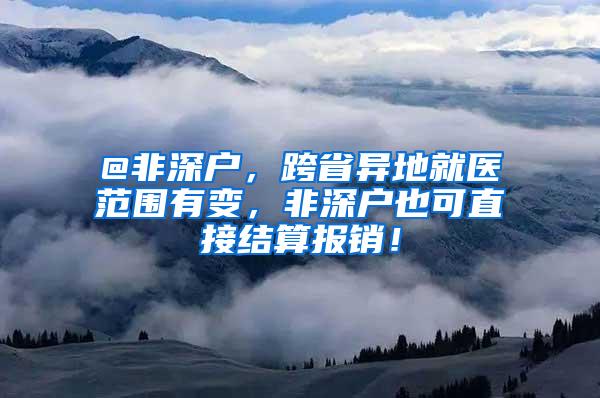 @非深户，跨省异地就医范围有变，非深户也可直接结算报销！