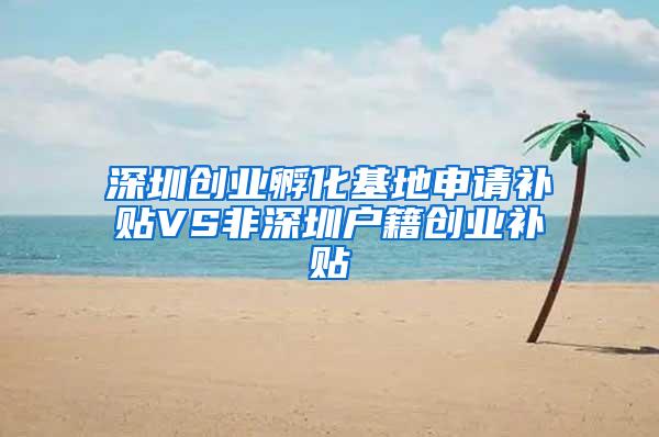 深圳创业孵化基地申请补贴VS非深圳户籍创业补贴