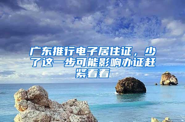 广东推行电子居住证，少了这一步可能影响办证赶紧看看