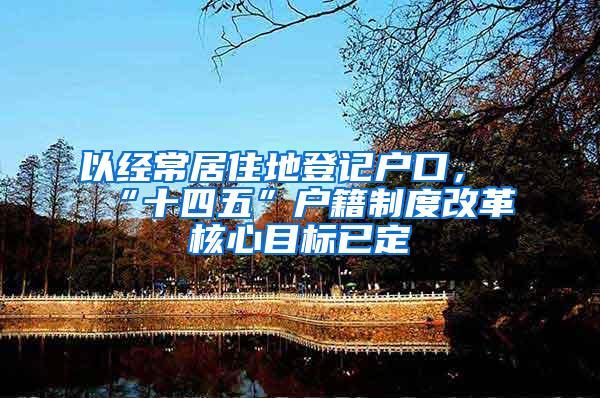 以经常居住地登记户口，“十四五”户籍制度改革核心目标已定