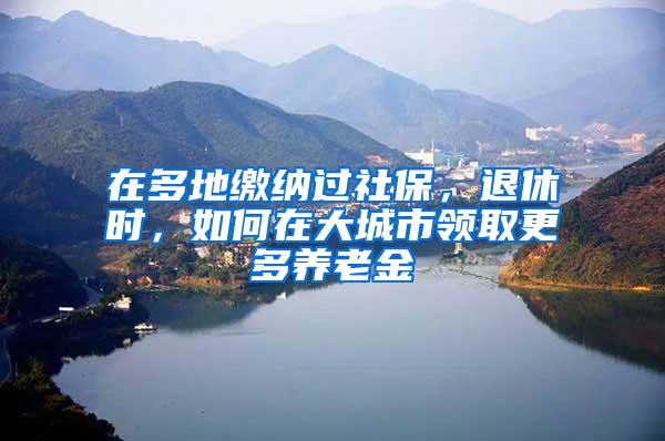 在多地缴纳过社保，退休时，如何在大城市领取更多养老金