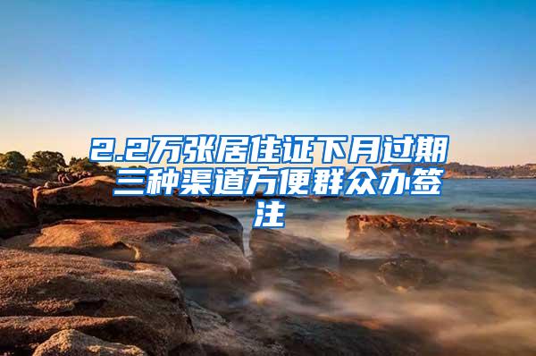 2.2万张居住证下月过期 三种渠道方便群众办签注